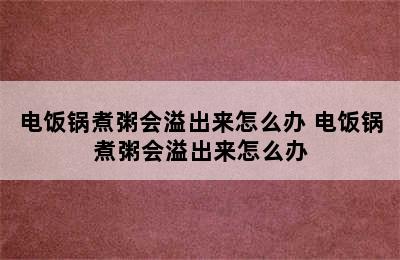 电饭锅煮粥会溢出来怎么办 电饭锅煮粥会溢出来怎么办